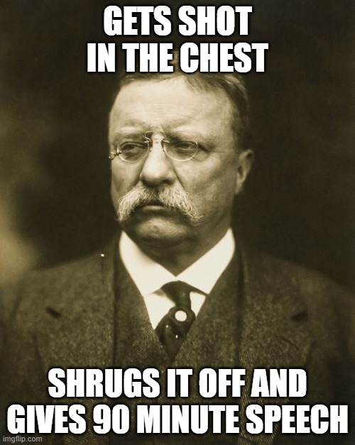 Teddy's the man! | GETS SHOT IN THE CHEST; SHRUGS IT OFF AND GIVES 90 MINUTE SPEECH | image tagged in teddy roosevelt,memes,history | made w/ Imgflip meme maker