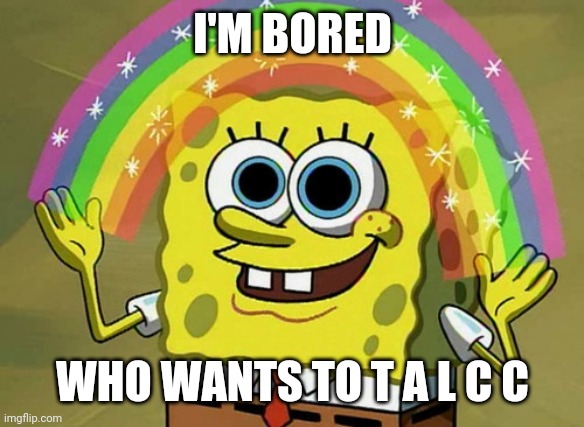 Imagination Spongebob Meme | I'M BORED; WHO WANTS TO T A L C C | image tagged in memes,imagination spongebob | made w/ Imgflip meme maker
