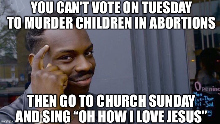 Roll Safe Think About It Meme | YOU CAN’T VOTE ON TUESDAY TO MURDER CHILDREN IN ABORTIONS; THEN GO TO CHURCH SUNDAY AND SING “OH HOW I LOVE JESUS” | image tagged in memes,roll safe think about it,maga,trump 2020,abortion | made w/ Imgflip meme maker