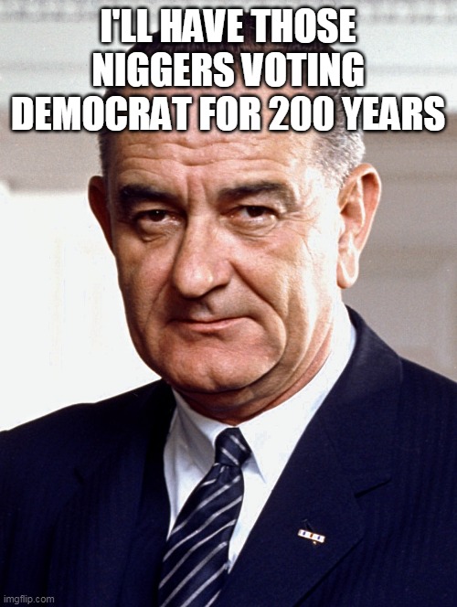 I'LL HAVE THOSE NIGGERS VOTING DEMOCRAT FOR 200 YEARS | made w/ Imgflip meme maker