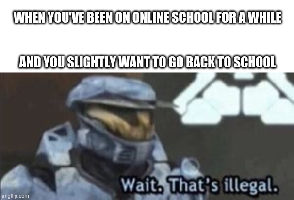 Masterchief | WHEN YOU'VE BEEN ON ONLINE SCHOOL FOR A WHILE; AND YOU SLIGHTLY WANT TO GO BACK TO SCHOOL | image tagged in wait that's illegal,wait thats illegal,halo,master chief,memes,funny memes | made w/ Imgflip meme maker