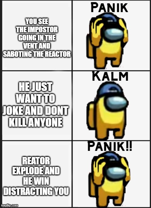 distraction of impostor | YOU SEE THE IMPOSTOR GOING IN THE VENT AND SABOTING THE REACTOR; HE JUST WANT TO JOKE AND DONT KILL ANYONE; REATOR EXPLODE AND HE WIN DISTRACTING YOU | image tagged in among us panik | made w/ Imgflip meme maker