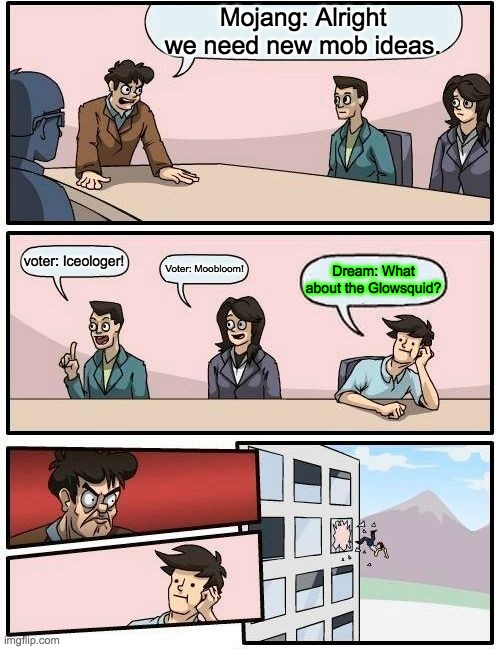 Boardroom Meeting Suggestion | Mojang: Alright we need new mob ideas. voter: Iceologer! Voter: Moobloom! Dream: What about the Glowsquid? | image tagged in memes,boardroom meeting suggestion | made w/ Imgflip meme maker