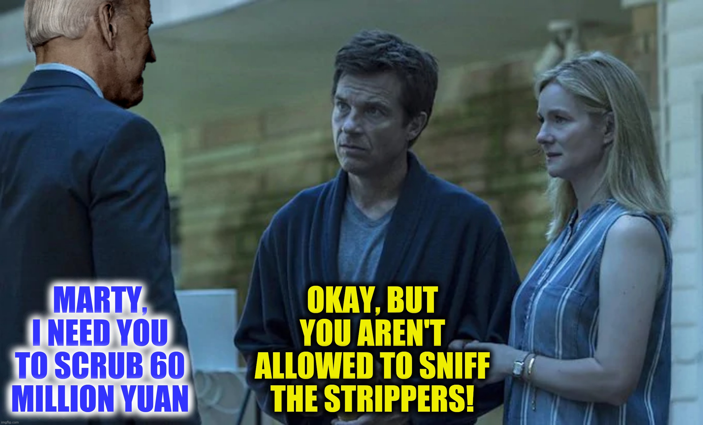 Bad Photoshop Sunday presents:  Joezark | OKAY, BUT YOU AREN'T ALLOWED TO SNIFF THE STRIPPERS! MARTY, I NEED YOU TO SCRUB 60 MILLION YUAN | image tagged in bad photoshop sunday,joe biden,ozark,money laundering | made w/ Imgflip meme maker