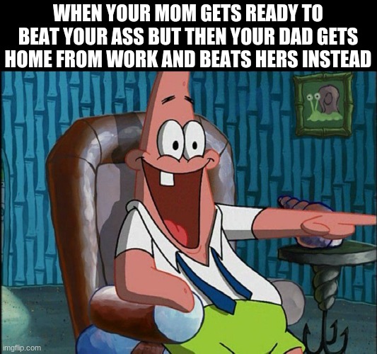 Laughing Patrick | WHEN YOUR MOM GETS READY TO BEAT YOUR ASS BUT THEN YOUR DAD GETS HOME FROM WORK AND BEATS HERS INSTEAD | image tagged in laughing patrick | made w/ Imgflip meme maker