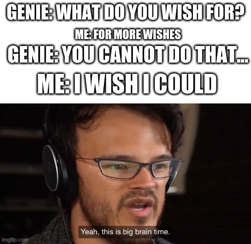 Yeah, this is big brain time | GENIE: WHAT DO YOU WISH FOR? ME: FOR MORE WISHES; GENIE: YOU CANNOT DO THAT... ME: I WISH I COULD | image tagged in yeah this is big brain time | made w/ Imgflip meme maker