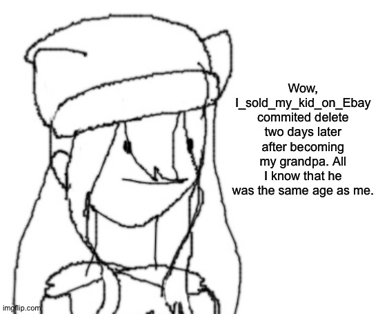 Why, grandpa??? | Wow, I_sold_my_kid_on_Ebay commited delete two days later after becoming my grandpa. All I know that he was the same age as me. | image tagged in shiyu has something to say ver two | made w/ Imgflip meme maker