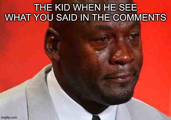 crying michael jordan | THE KID WHEN HE SEE WHAT YOU SAID IN THE COMMENTS | image tagged in crying michael jordan | made w/ Imgflip meme maker