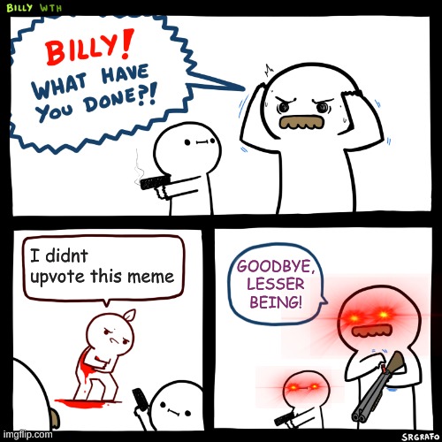 Billy, What Have You Done | I didnt upvote this meme; GOODBYE, LESSER BEING! | image tagged in billy what have you done,oh god there is a man with a gun forcing me to do this | made w/ Imgflip meme maker