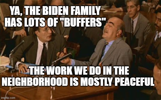 "I never took a penny" but my Buffers did. | YA, THE BIDEN FAMILY HAS LOTS OF "BUFFERS"; THE WORK WE DO IN THE NEIGHBORHOOD IS MOSTLY PEACEFUL | image tagged in olive oil business,biden,cheater | made w/ Imgflip meme maker