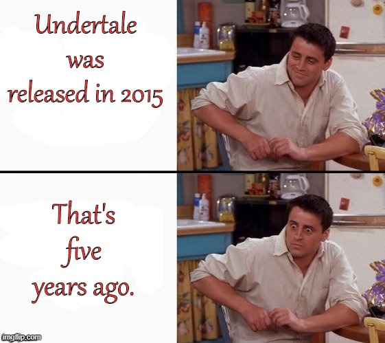 Oh my god, I feel so old! | Undertale was released in 2015; That's five years ago. | image tagged in comprehending joey | made w/ Imgflip meme maker