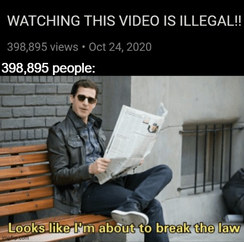 398,895 people: | image tagged in look like i'm about to break the law,illegal,views,people | made w/ Imgflip meme maker