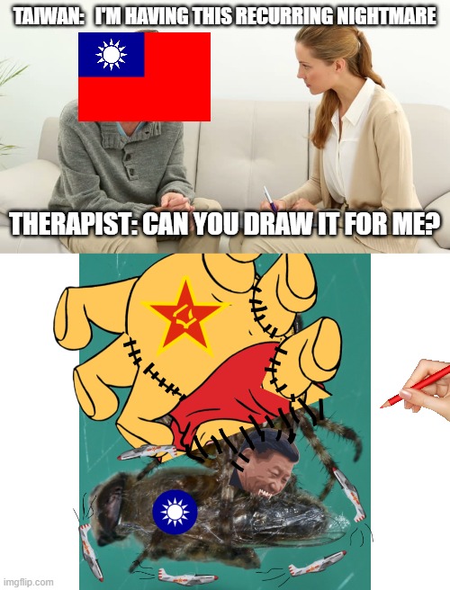Taiwan In a Nutshell | TAIWAN:   I'M HAVING THIS RECURRING NIGHTMARE; THERAPIST: CAN YOU DRAW IT FOR ME? | image tagged in therapy,taiwan,xi jinping,winnie the pooh | made w/ Imgflip meme maker