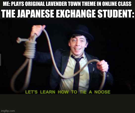 look it up if you don't know | ME: PLAYS ORIGINAL LAVENDER TOWN THEME IN ONLINE CLASS; THE JAPANESE EXCHANGE STUDENT: | image tagged in let's learn how to tie a noose | made w/ Imgflip meme maker
