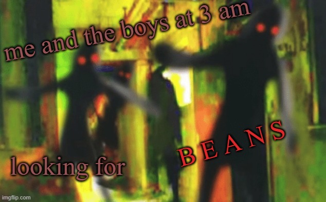 Me and the boys at 2am looking for X | me and the boys at 3 am looking for B E A N S | image tagged in me and the boys at 2am looking for x | made w/ Imgflip meme maker