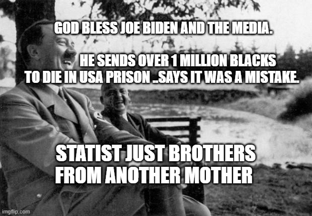 Adolf Hitler laughing | GOD BLESS JOE BIDEN AND THE MEDIA.                                                    HE SENDS OVER 1 MILLION BLACKS TO DIE IN USA PRISON ..SAYS IT WAS A MISTAKE. STATIST JUST BROTHERS FROM ANOTHER MOTHER | image tagged in adolf hitler laughing | made w/ Imgflip meme maker
