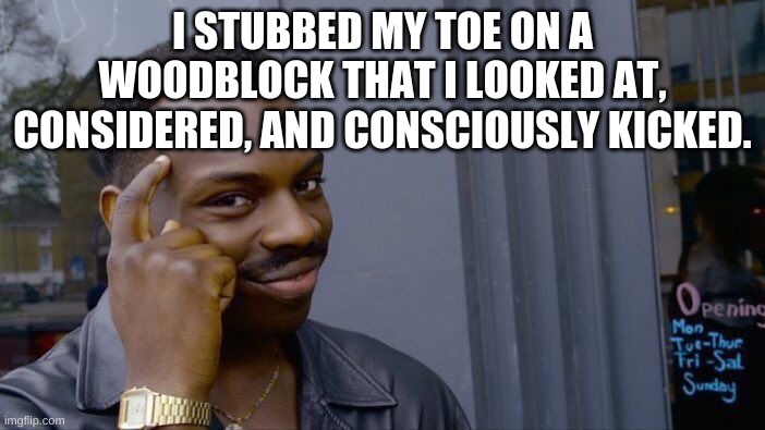 Does this still mean i stubbed my toe | I STUBBED MY TOE ON A WOODBLOCK THAT I LOOKED AT, CONSIDERED, AND CONSCIOUSLY KICKED. | image tagged in memes,roll safe think about it,toe | made w/ Imgflip meme maker