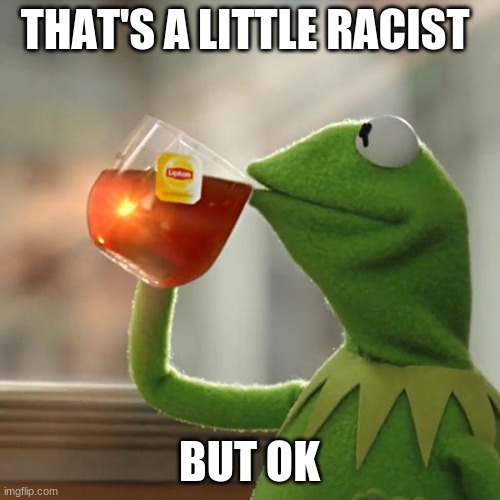 But That's None Of My Business Meme | THAT'S A LITTLE RACIST BUT OK | image tagged in memes,but that's none of my business,kermit the frog | made w/ Imgflip meme maker