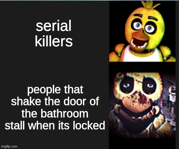 use this template more often, its got great potential! | serial killers; people that shake the door of the bathroom stall when its locked | image tagged in chica normal vs scary | made w/ Imgflip meme maker