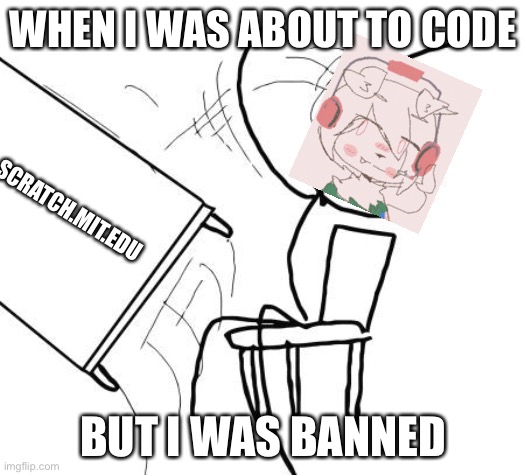 Table Flip Guy Meme | WHEN I WAS ABOUT TO CODE; SCRATCH.MIT.EDU; BUT I WAS BANNED | image tagged in memes,table flip guy | made w/ Imgflip meme maker