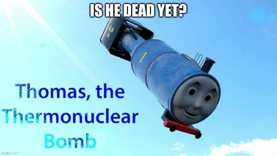 thomas the thermonuclear bomb | IS HE DEAD YET? | image tagged in thomas the thermonuclear bomb | made w/ Imgflip meme maker
