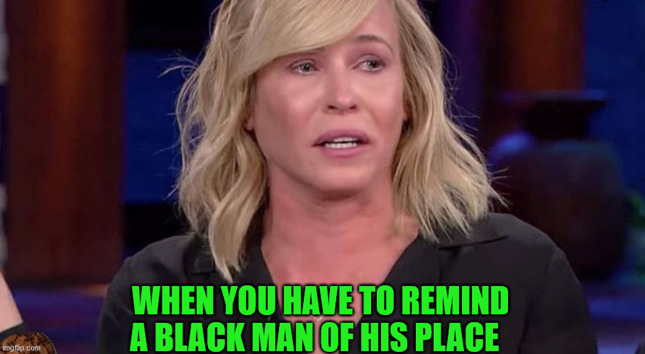 Libsplaining | WHEN YOU HAVE TO REMIND A BLACK MAN OF HIS PLACE | image tagged in chelsea handler | made w/ Imgflip meme maker