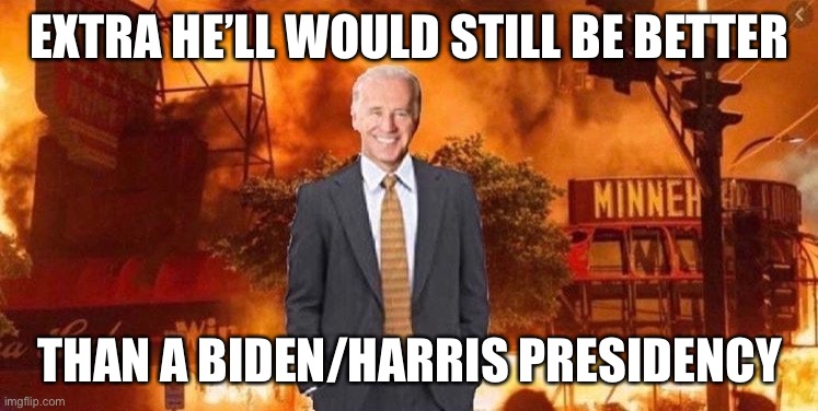 Burn Buildings Black | EXTRA HE’LL WOULD STILL BE BETTER THAN A BIDEN/HARRIS PRESIDENCY | image tagged in burn buildings black | made w/ Imgflip meme maker