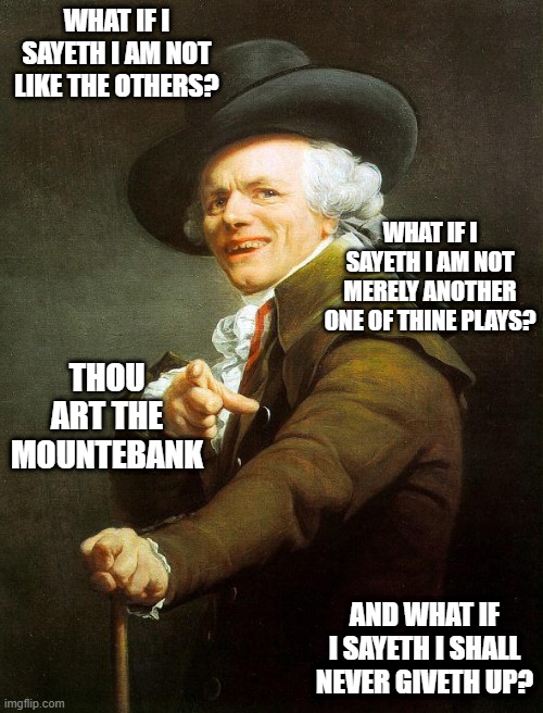 Old French Man |  WHAT IF I SAYETH I AM NOT LIKE THE OTHERS? WHAT IF I SAYETH I AM NOT MERELY ANOTHER ONE OF THINE PLAYS? THOU ART THE MOUNTEBANK; AND WHAT IF I SAYETH I SHALL NEVER GIVETH UP? | image tagged in old french man,memes,rock music,archaic rap,joseph ducreaux,meme | made w/ Imgflip meme maker