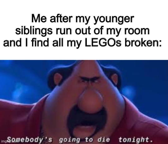 Legos are broken, bones are broken | Me after my younger siblings run out of my room and I find all my LEGOs broken: | image tagged in blank white template,somebody's going to die tonight,funny,memes,funny memes,lego | made w/ Imgflip meme maker