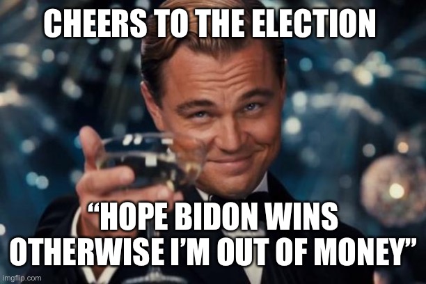 Leonardo Dicaprio Cheers | CHEERS TO THE ELECTION; “HOPE BIDON WINS OTHERWISE I’M OUT OF MONEY” | image tagged in memes,leonardo dicaprio cheers | made w/ Imgflip meme maker