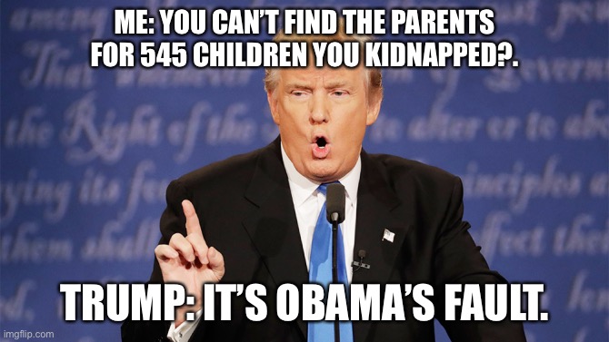 Donald Trump Wrong | ME: YOU CAN’T FIND THE PARENTS FOR 545 CHILDREN YOU KIDNAPPED?. TRUMP: IT’S OBAMA’S FAULT. | image tagged in donald trump wrong | made w/ Imgflip meme maker