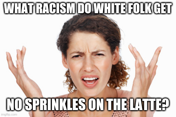 Indignant | WHAT RACISM DO WHITE FOLK GET; NO SPRINKLES ON THE LATTE? | image tagged in indignant | made w/ Imgflip meme maker