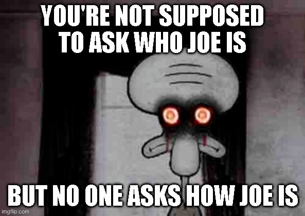 No one asks how Joe is | YOU'RE NOT SUPPOSED TO ASK WHO JOE IS; BUT NO ONE ASKS HOW JOE IS | image tagged in squidward's suicide,memes,spooktober,joe | made w/ Imgflip meme maker