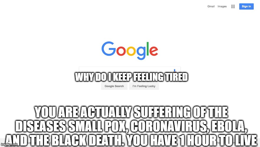 google when you ask it about sickness | WHY DO I KEEP FEELING TIRED; YOU ARE ACTUALLY SUFFERING OF THE DISEASES SMALL POX, CORONAVIRUS, EBOLA, AND THE BLACK DEATH. YOU HAVE 1 HOUR TO LIVE | image tagged in google search meme | made w/ Imgflip meme maker