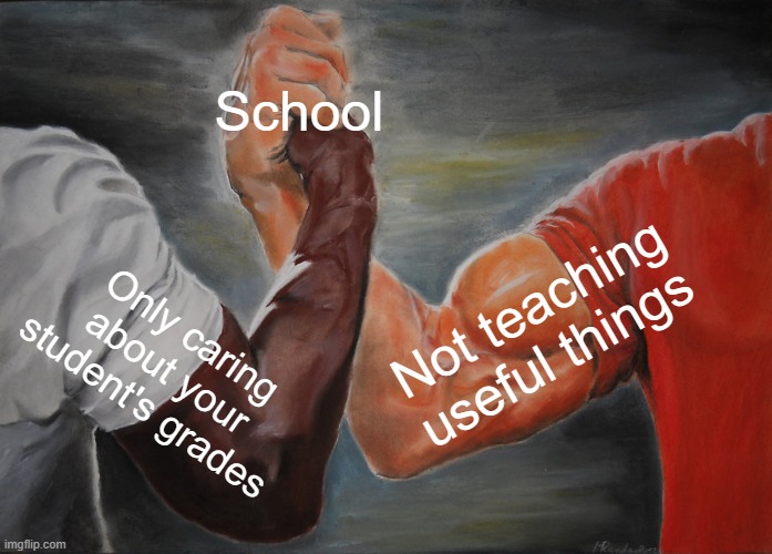 School | School; Not teaching useful things; Only caring about your student's grades | image tagged in memes,epic handshake | made w/ Imgflip meme maker
