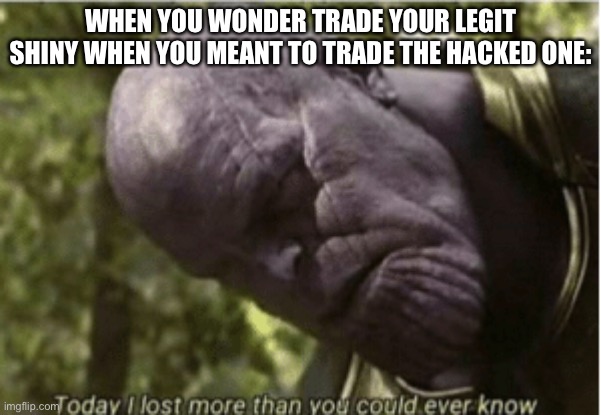 Today I lost more than you could ever know | WHEN YOU WONDER TRADE YOUR LEGIT SHINY WHEN YOU MEANT TO TRADE THE HACKED ONE: | image tagged in today i lost more than you could ever know | made w/ Imgflip meme maker