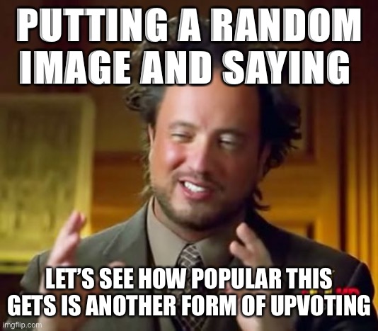 and now they’re all over the front page like a pandemic... wait a minute | PUTTING A RANDOM IMAGE AND SAYING; LET’S SEE HOW POPULAR THIS GETS IS ANOTHER FORM OF UPVOTING | image tagged in memes,ancient aliens | made w/ Imgflip meme maker