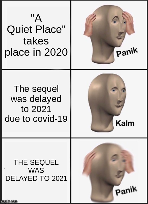 now is the time of panik | "A Quiet Place" takes place in 2020; The sequel was delayed to 2021 due to covid-19; THE SEQUEL WAS DELAYED TO 2021 | image tagged in memes,panik kalm panik | made w/ Imgflip meme maker