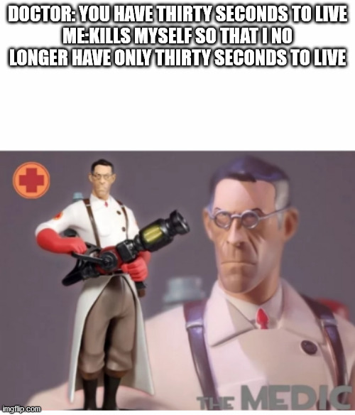 Don't do this | DOCTOR: YOU HAVE THIRTY SECONDS TO LIVE
ME:KILLS MYSELF SO THAT I NO LONGER HAVE ONLY THIRTY SECONDS TO LIVE | image tagged in the medic tf2 | made w/ Imgflip meme maker