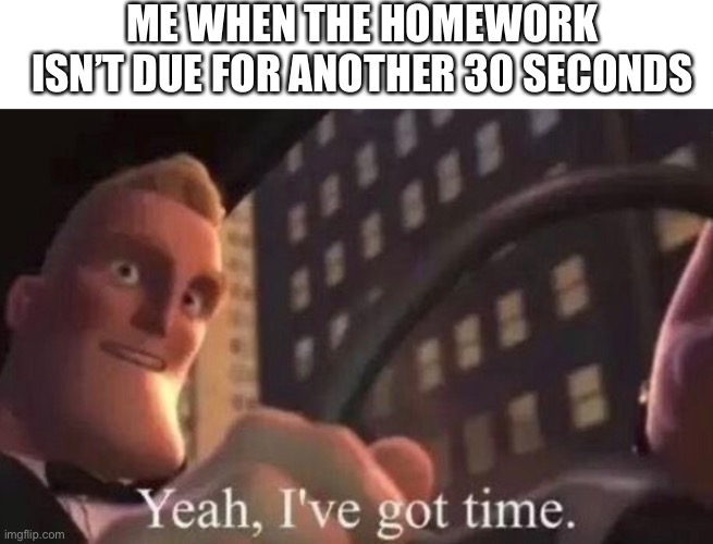 The cons of being a procrastinator | ME WHEN THE HOMEWORK ISN’T DUE FOR ANOTHER 30 SECONDS | image tagged in funny | made w/ Imgflip meme maker