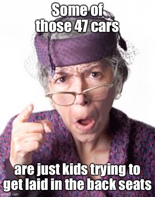 Scolding old lady | Some of those 47 cars are just kids trying to get laid in the back seats | image tagged in scolding old lady | made w/ Imgflip meme maker