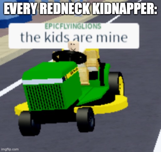 The kids are mine | EVERY REDNECK KIDNAPPER: | image tagged in the kids are mine | made w/ Imgflip meme maker