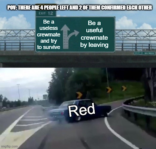 Red's Moment in Among Us | POV: THERE ARE 4 PEOPLE LEFT AND 2 OF THEM CONFIRMED EACH OTHER; Be a useless crewmate and try to survive; Be a useful crewmate by leaving; Red | image tagged in memes,left exit 12 off ramp | made w/ Imgflip meme maker