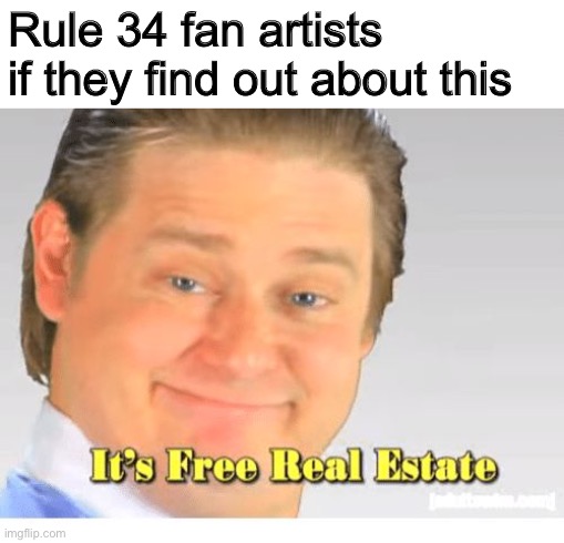 It's Free Real Estate | Rule 34 fan artists if they find out about this | image tagged in it's free real estate | made w/ Imgflip meme maker