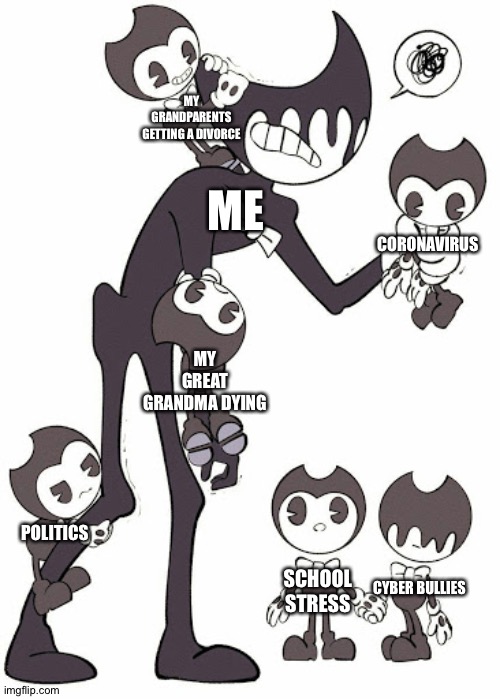 I'm surprised I don't have depression by now | MY GRANDPARENTS GETTING A DIVORCE; ME; CORONAVIRUS; MY GREAT GRANDMA DYING; POLITICS; SCHOOL STRESS; CYBER BULLIES | image tagged in bendy kids,depression,bendy and the ink machine,problems,life,bad luck | made w/ Imgflip meme maker