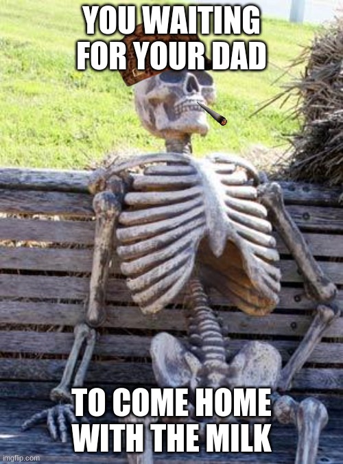 he never came home :( | YOU WAITING FOR YOUR DAD; TO COME HOME WITH THE MILK | image tagged in memes,waiting skeleton | made w/ Imgflip meme maker