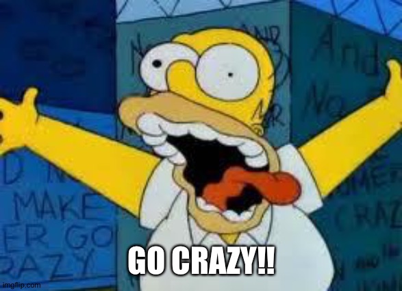 Homer Going Crazy | GO CRAZY!! | image tagged in homer going crazy | made w/ Imgflip meme maker