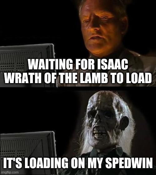 I'll Just Wait Here Meme | WAITING FOR ISAAC WRATH OF THE LAMB TO LOAD; IT'S LOADING ON MY SPEDWIN | image tagged in memes,i'll just wait here | made w/ Imgflip meme maker