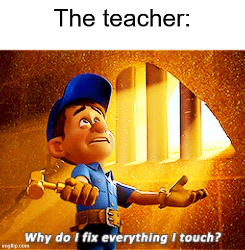 The teacher: | image tagged in why do i fix everything i touch | made w/ Imgflip meme maker