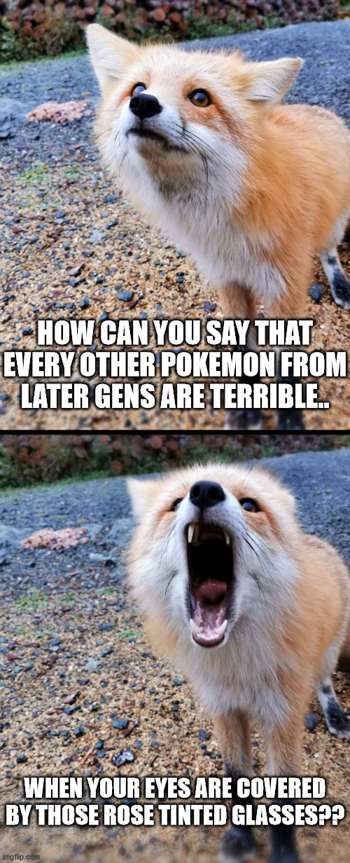 Genwunners..well..they kinda suck. | HOW CAN YOU SAY THAT EVERY OTHER POKEMON FROM LATER GENS ARE TERRIBLE.. WHEN YOUR EYES ARE COVERED BY THOSE ROSE TINTED GLASSES?? | image tagged in how can you x,pokemon | made w/ Imgflip meme maker